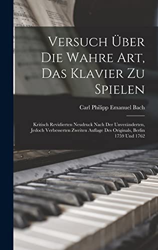 Versuch Über Die Wahre Art, Das Klavier Zu Spielen: Kritisch Revidierten Neudruck Nach Der Unveränderten, Jedoch Verbesserten Zweiten Auflage Des Originals, Berlin 1759 Und 1762 Versuch Über Die Wahre Art, Das Klavier Zu Spielen: Kritisch Revidierten Neudruck Nach Der Unveränderten, Jedoch Verbesserten Zweiten Auflage Des Originals, Berlin 1759 Und 1762