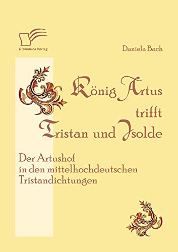 König Artus trifft Tristan und Isolde: Der Artushof in den mittelhochdeutschen Tristandichtungen König Artus trifft Tristan und Isolde: Der Artushof in den mittelhochdeutschen Tristandichtungen von Diplomica Verlag
