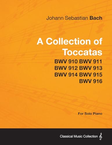 A Collection of Toccatas - For Solo Piano - BWV 910 BWV 911 BWV 912 BWV 913 BWV 914 BWV 915 BWV 916 A Collection of Toccatas - For Solo Piano - BWV 910 BWV 911 BWV 912 BWV 913 BWV 914 BWV 915 BWV 916