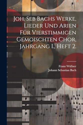 Joh. Seb Bachs Werke, Lieder und Arien für vierstimmigen gemoischten Chor, Jahrgang I., Heft 2. von Legare Street Press