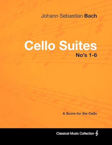 Johann Sebastian Bach - Cello Suites No's 1-6 - A Score for the Cello Johann Sebastian Bach - Cello Suites No's 1-6 - A Score for the Cello