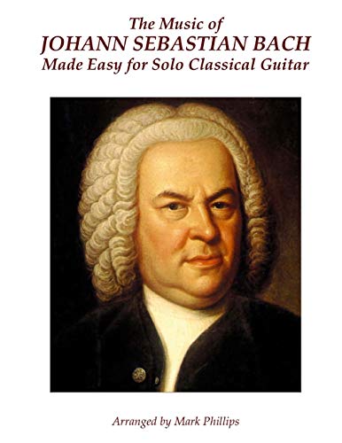 The Music of Johann Sebastian Bach Made Easy for Solo Classical Guitar The Music of Johann Sebastian Bach Made Easy for Solo Classical Guitar