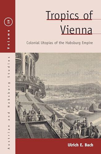 Tropics of Vienna: Colonial Utopias of the Habsburg Empire (Austrian and Habsburg Studies, 19)
