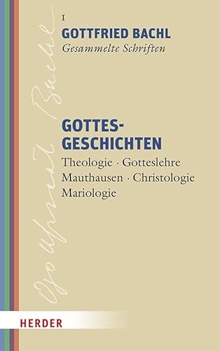 Gottesgeschichten: Theologie - Gotteslehre - Mauthausen - Christologie - Mariologie (Gottfried Bachl Gesammelte Schriften) von Verlag Herder