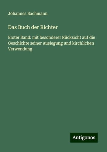 Das Buch der Richter: Erster Band: mit besonderer Rücksicht auf die Geschichte seiner Auslegung und kirchlichen Verwendung von Antigonos Verlag
