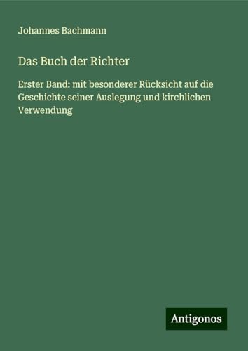 Das Buch der Richter: Erster Band: mit besonderer Rücksicht auf die Geschichte seiner Auslegung und kirchlichen Verwendung von Antigonos Verlag