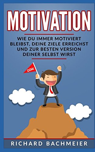 Motivation: Wie Du immer motiviert bleibst, Deine Ziele erreichst und zur besten Version Deiner Selbst wirst