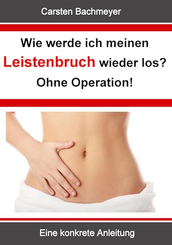 Wie werde ich meinen Leistenbruch wieder los? Ohne Operation!: Eine konkrete Anleitung