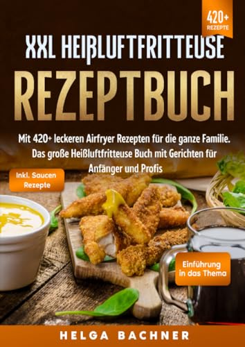 XXL Heißluftfritteuse Rezeptbuch: Mit 420+ leckeren Airfryer Rezepten für die ganze Familie. Das große Heißluftfritteuse Buch mit Gerichten für Anfänger und Profis