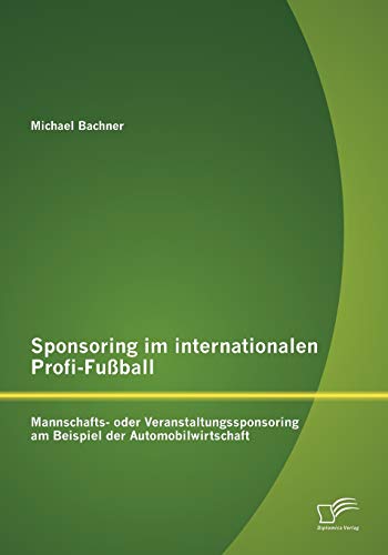 Sponsoring im internationalen Profi-Fußball: Mannschafts- oder Veranstaltungssponsoring am Beispiel der Automobilwirtschaft Sponsoring im internationalen Profi-Fußball: Mannschafts- oder Veranstaltungssponsoring am Beispiel der Automobilwirtschaft von Diplomica Verlag