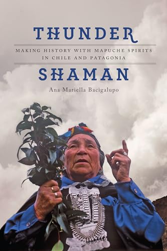 Thunder Shaman: Making History with Mapuche Spirits in Chile and Patagonia