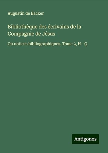 Bibliothèque des écrivains de la Compagnie de Jésus: Ou notices bibliographiques. Tome 2, H - Q von Antigonos Verlag
