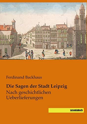 Die Sagen der Stadt Leipzig: nach geschichtlichen Ueberlieferungen von saxoniabuch
