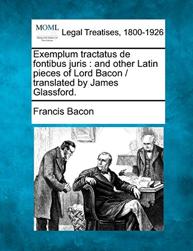 Exemplum Tractatus de Fontibus Juris: And Other Latin Pieces of Lord Bacon / Translated by James Glassford.