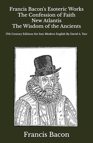 Francis Bacon's Esoteric Works The Confession of Faith New Atlantis The Wisdom of the Ancients: 17th Century Editions Set Into Modern English By David A. Tarr Francis Bacon's Esoteric Works The Confession of Faith New Atlantis The Wisdom of the Ancients: 17th Century Editions Set Into Modern English By David A. Tarr von Independently published
