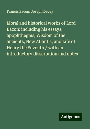 Moral and historical works of Lord Bacon: including his essays, apophthegms, Wisdom of the ancients, New Atlantis, and Life of Henry the Seventh / with an introductory dissertation and notes Moral and historical works of Lord Bacon: including his essays, apophthegms, Wisdom of the ancients, New Atlantis, and Life of Henry the Seventh / with an introductory dissertation and notes von Antigonos Verlag