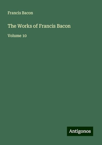 The Works of Francis Bacon: Volume 10 The Works of Francis Bacon: Volume 10 von Antigonos Verlag