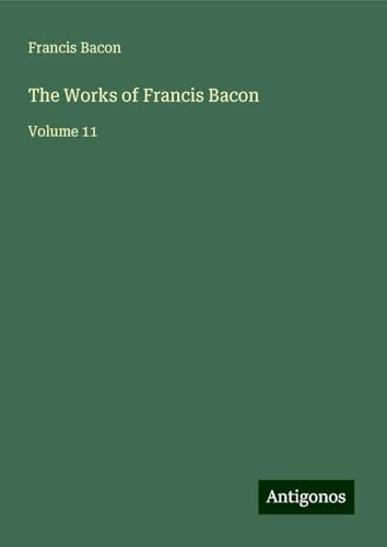 The Works of Francis Bacon: Volume 11 The Works of Francis Bacon: Volume 11 von Antigonos Verlag