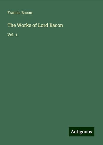 The Works of Lord Bacon: Vol. 1 The Works of Lord Bacon: Vol. 1 von Antigonos Verlag