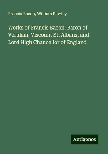 Works of Francis Bacon: Baron of Verulam, Viscount St. Albans, and Lord High Chancellor of England Works of Francis Bacon: Baron of Verulam, Viscount St. Albans, and Lord High Chancellor of England von Antigonos Verlag