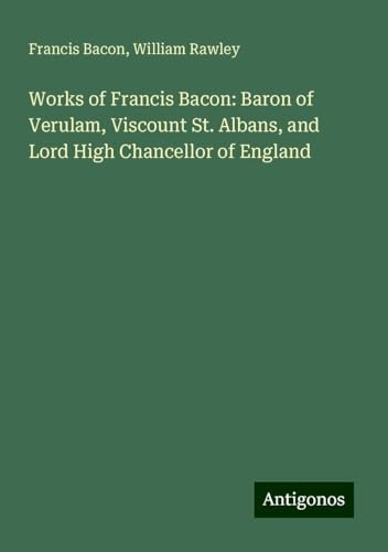 Works of Francis Bacon: Baron of Verulam, Viscount St. Albans, and Lord High Chancellor of England Works of Francis Bacon: Baron of Verulam, Viscount St. Albans, and Lord High Chancellor of England von Antigonos Verlag