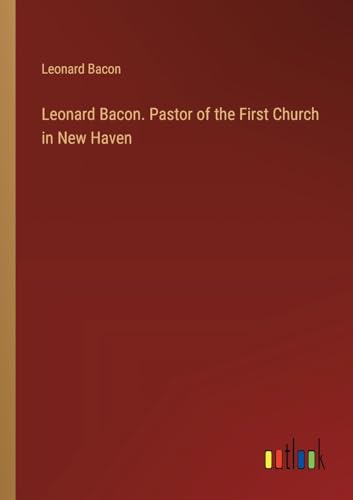 Leonard Bacon. Pastor of the First Church in New Haven von Outlook Verlag