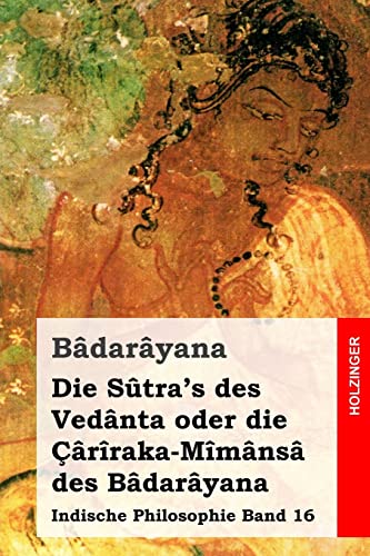 Die Sûtra's des Vedânta oder die Çârîraka-Mîmânsâ des Bâdarâyana: Indische Philosophie Band 16 von CREATESPACE