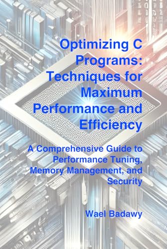 Optimizing C Programs: Techniques for Maximum Performance and Efficiency: A Comprehensive Guide to Performance Tuning, Memory Management, and Security Optimizing C Programs: Techniques for Maximum Performance and Efficiency: A Comprehensive Guide to Performance Tuning, Memory Management, and Security von Wael Badawy
