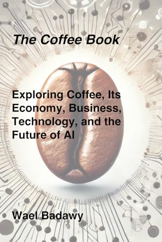 The Coffee Book: Exploring Coffee, Its Economy, Business, Technology, and the Future of AI von Wael Badawy