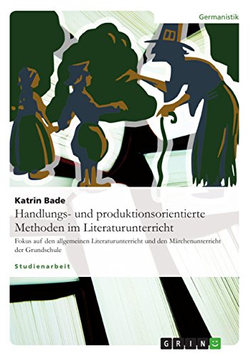 Handlungs- und produktionsorientierte Methoden im Literaturunterricht: Fokus auf den allgemeinen Literaturunterricht und den Märchenunterricht der Grundschule