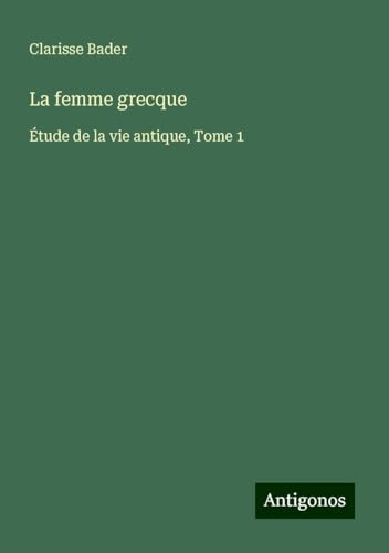 La femme grecque: Étude de la vie antique, Tome 1 von Antigonos Verlag