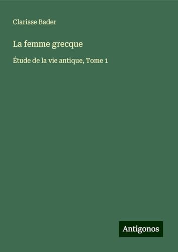 La femme grecque: Étude de la vie antique, Tome 1 von Antigonos Verlag