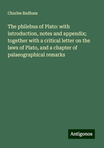The philebus of Plato: with introduction, notes and appendix; together with a critical letter on the laws of Plato, and a chapter of palaeographical remarks von Antigonos Verlag