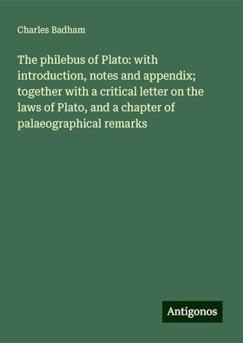 The philebus of Plato: with introduction, notes and appendix; together with a critical letter on the laws of Plato, and a chapter of palaeographical remarks von Antigonos Verlag