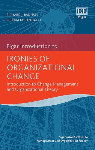 Ironies of Organizational Change: Introduction to Change management and Organizational Theory (The Elgar Introductions to Management and Organization Theory)
