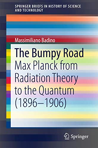 The Bumpy Road: Max Planck from Radiation Theory to the Quantum (1896-1906) (SpringerBriefs in History of Science and Technology)