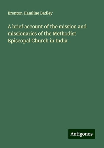A brief account of the mission and missionaries of the Methodist Episcopal Church in India von Antigonos Verlag