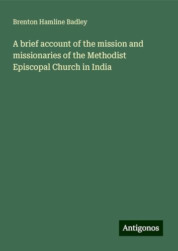 A brief account of the mission and missionaries of the Methodist Episcopal Church in India von Antigonos Verlag