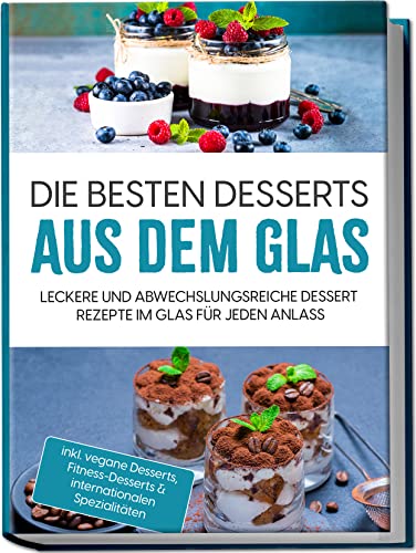 Die besten Desserts aus dem Glas: Leckere und abwechslungsreiche Dessert Rezepte im Glas für jeden Anlass | inkl. vegane Desserts, Fitness-Desserts & internationalen Spezialitäten von Edition Lunerion