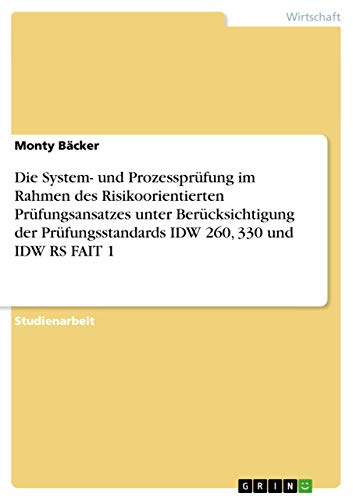 Die System- und Prozessprüfung im Rahmen des Risikoorientierten Prüfungsansatzes unter Berücksichtigung der Prüfungsstandards IDW 260, 330 und IDW RS FAIT 1 von GRIN Verlag