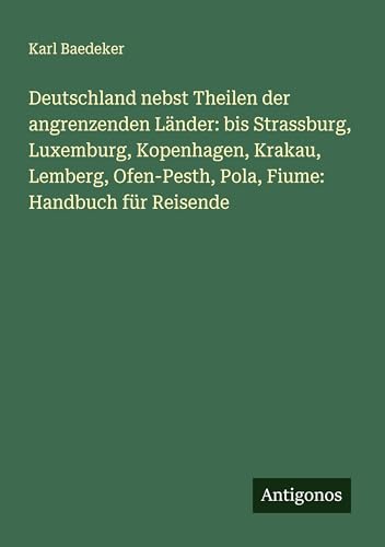 Deutschland nebst Theilen der angrenzenden Länder: bis Strassburg, Luxemburg, Kopenhagen, Krakau, Lemberg, Ofen-Pesth, Pola, Fiume: Handbuch für Reisende Deutschland nebst Theilen der angrenzenden Länder: bis Strassburg, Luxemburg, Kopenhagen, Krakau, Lemberg, Ofen-Pesth, Pola, Fiume: Handbuch für Reisende von Antigonos Verlag