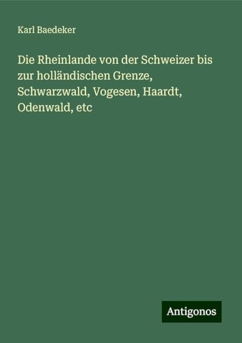 Die Rheinlande von der Schweizer bis zur holländischen Grenze, Schwarzwald, Vogesen, Haardt, Odenwald, etc Die Rheinlande von der Schweizer bis zur holländischen Grenze, Schwarzwald, Vogesen, Haardt, Odenwald, etc von Antigonos Verlag
