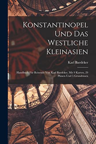 Konstantinopel Und Das Westliche Kleinasien: Handbuch Für Reisende Von Karl Baedeker, Mit 9 Karten, 29 Plänen Und 5 Grundrissen Konstantinopel Und Das Westliche Kleinasien: Handbuch Für Reisende Von Karl Baedeker, Mit 9 Karten, 29 Plänen Und 5 Grundrissen