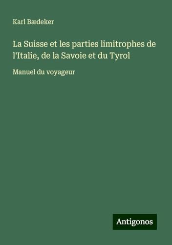 La Suisse et les parties limitrophes de l'Italie, de la Savoie et du Tyrol: Manuel du voyageur La Suisse et les parties limitrophes de l'Italie, de la Savoie et du Tyrol: Manuel du voyageur von Antigonos Verlag