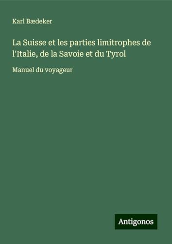 La Suisse et les parties limitrophes de l'Italie, de la Savoie et du Tyrol: Manuel du voyageur La Suisse et les parties limitrophes de l'Italie, de la Savoie et du Tyrol: Manuel du voyageur von Antigonos Verlag
