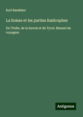La Suisse et les parties limitrophes: De l'Italie, de la Savoie et du Tyrol. Manuel du voyageur La Suisse et les parties limitrophes: De l'Italie, de la Savoie et du Tyrol. Manuel du voyageur von Antigonos Verlag