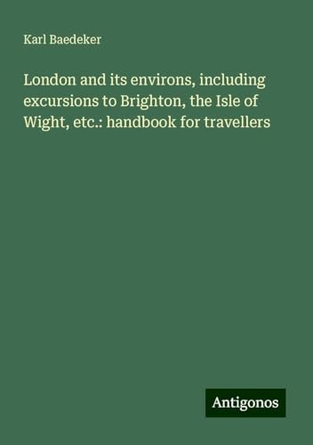 London and its environs, including excursions to Brighton, the Isle of Wight, etc.: handbook for travellers London and its environs, including excursions to Brighton, the Isle of Wight, etc.: handbook for travellers von Antigonos Verlag