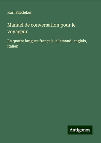 Manuel de conversation pour le voyageur: En quatre langues français, allemand, anglais, italien Manuel de conversation pour le voyageur: En quatre langues français, allemand, anglais, italien von Antigonos Verlag