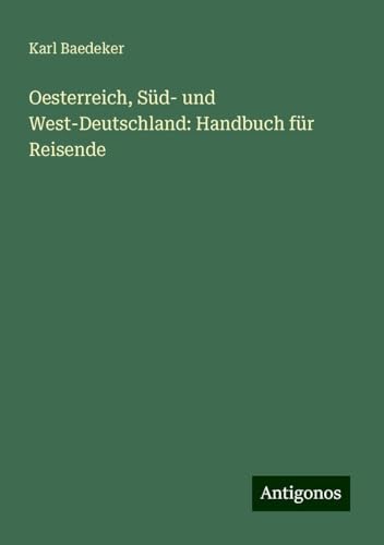 Oesterreich, Süd- und West-Deutschland: Handbuch für Reisende Oesterreich, Süd- und West-Deutschland: Handbuch für Reisende von Antigonos Verlag