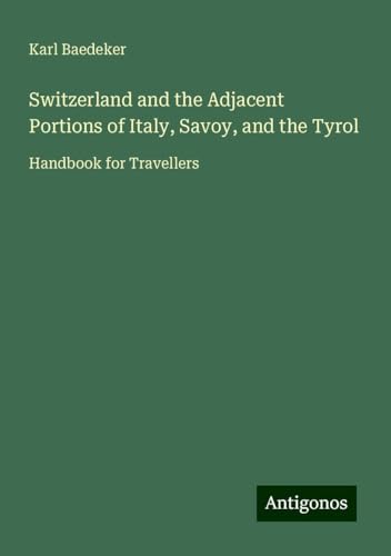 Switzerland and the Adjacent Portions of Italy, Savoy, and the Tyrol: Handbook for Travellers Switzerland and the Adjacent Portions of Italy, Savoy, and the Tyrol: Handbook for Travellers von Antigonos Verlag